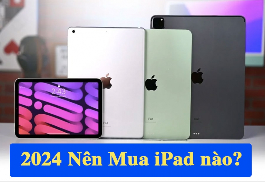 2024 nên mua iPad nào? Top 4 chiếc iPad hot nhất 2024