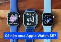 Có nên mua Apple Watch SE không? Ưu nhược điểm thực tế 2026
