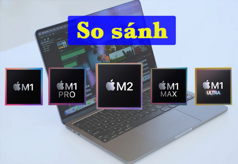 So sánh Chip M2 (2022) với M1, M1 Pro, M1 Max và M1 Ultra